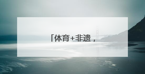 体育+非遗，迸发新活力