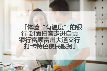 体验“有温度”的银行 封面拍客走进自贡银行富顺富州大道支行打卡特色便民服务