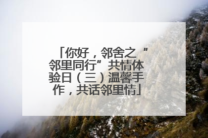 你好，邻舍之“邻里同行”共情体验日（三）温馨手作，共话邻里情