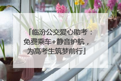 临汾公交爱心助考：免费乘车+静音护航，为高考生筑梦前行