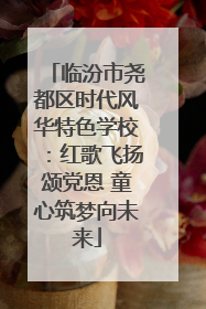 临汾市尧都区时代风华特色学校：红歌飞扬颂党恩 童心筑梦向未来