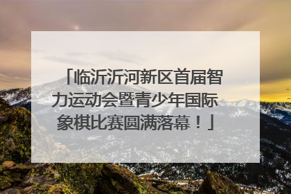 临沂沂河新区首届智力运动会暨青少年国际象棋比赛圆满落幕！