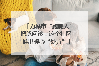 为城市“跑腿人”把脉问诊，这个社区推出暖心“处方”