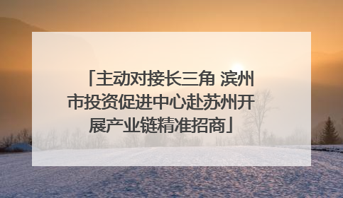 主动对接长三角 滨州市投资促进中心赴苏州开展产业链精准招商
