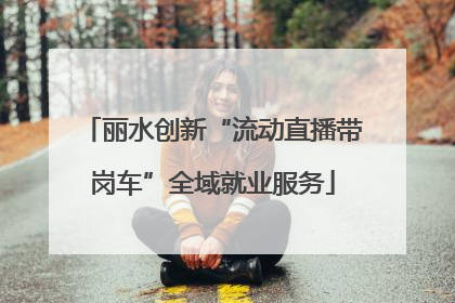 丽水创新“流动直播带岗车”全域就业服务
