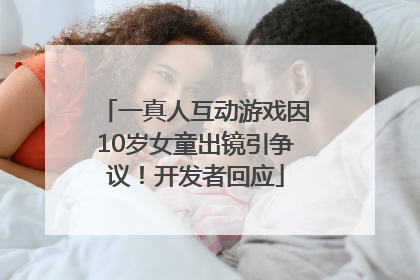 一真人互动游戏因10岁女童出镜引争议！开发者回应
