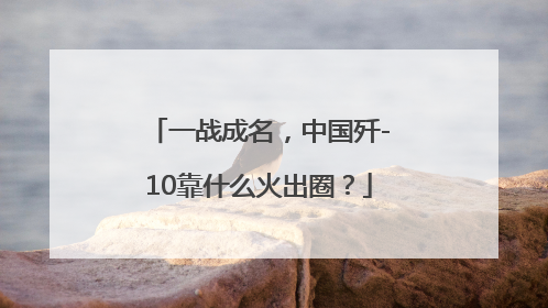 一战成名，中国歼-10靠什么火出圈？