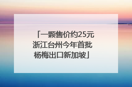 一颗售价约25元 浙江台州今年首批杨梅出口新加坡