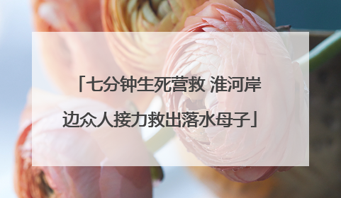 七分钟生死营救 淮河岸边众人接力救出落水母子