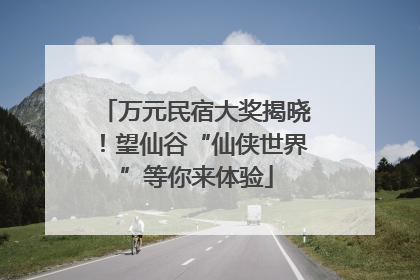 万元民宿大奖揭晓！望仙谷“仙侠世界”等你来体验