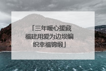 三年暖心援藏 福建用爱为边坝编织幸福锦缎