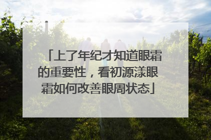 上了年纪才知道眼霜的重要性，看初源漾眼霜如何改善眼周状态
