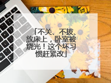 不关、不拔、放床上，卧室被烧光！这个坏习惯赶紧改