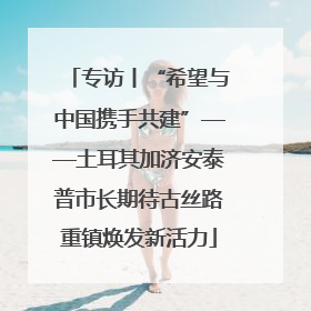 专访丨“希望与中国携手共建”——土耳其加济安泰普市长期待古丝路重镇焕发新活力