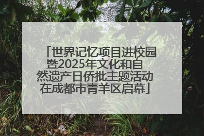 世界记忆项目进校园暨2025年文化和自然遗产日侨批主题活动在成都市青羊区启幕