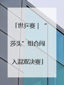 世乒赛｜“莎头”组合闯入混双决赛