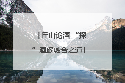 丘山论酒 “探”酒旅融合之道
