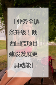 业务全链条升级！陕西国债项目建设发展更具动能