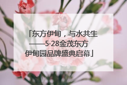东方伊甸，与水共生——5·28金茂东方伊甸园品牌盛典启幕