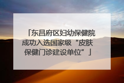 东昌府区妇幼保健院成功入选国家级“皮肤保健门诊建设单位”