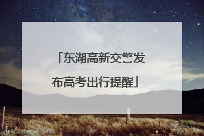 东湖高新交警发布高考出行提醒