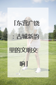 东营广饶：古城新韵里的文明交响