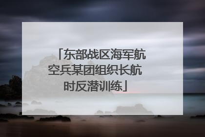 东部战区海军航空兵某团组织长航时反潜训练