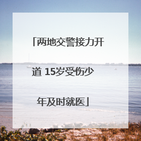 两地交警接力开道 15岁受伤少年及时就医