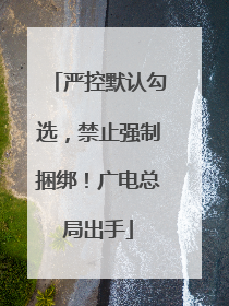 严控默认勾选，禁止强制捆绑！广电总局出手