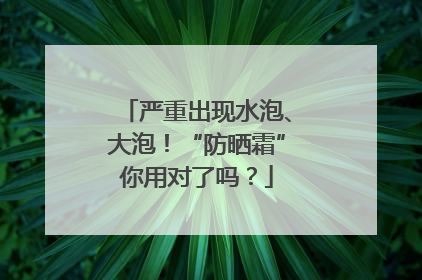 严重出现水泡、大泡！“防晒霜”你用对了吗？