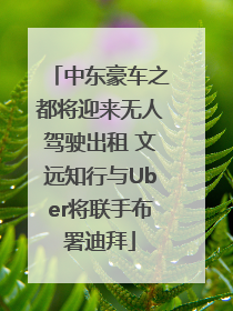 中东豪车之都将迎来无人驾驶出租 文远知行与Uber将联手布署迪拜
