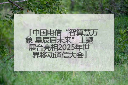 中国电信“智算慧万象 星辰启未来”主题展台亮相2025年世界移动通信大会