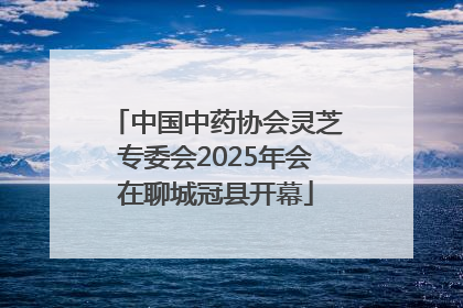 中国中药协会灵芝专委会2025年会在聊城冠县开幕