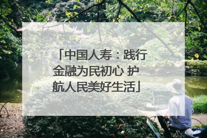 中国人寿：践行金融为民初心 护航人民美好生活