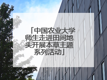 中国农业大学师生走进田间地头开展本草主题系列活动