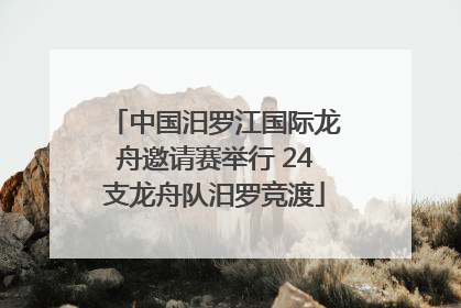 中国汨罗江国际龙舟邀请赛举行 24支龙舟队汨罗竞渡