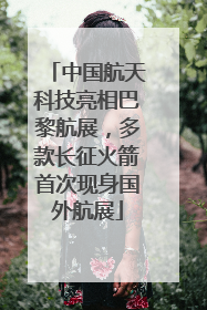 中国航天科技亮相巴黎航展，多款长征火箭首次现身国外航展