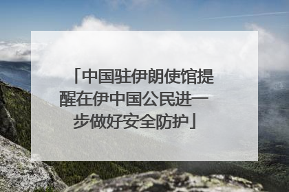 中国驻伊朗使馆提醒在伊中国公民进一步做好安全防护