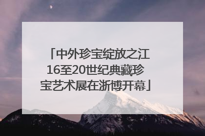 中外珍宝绽放之江 16至20世纪典藏珍宝艺术展在浙博开幕