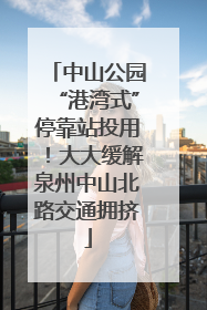 中山公园“港湾式”停靠站投用！大大缓解泉州中山北路交通拥挤
