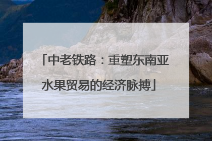 中老铁路：重塑东南亚水果贸易的经济脉搏