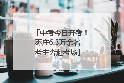 中考今日开考！枣庄6.3万余名考生奔赴考场
