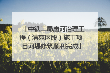 中铁二局唐河治理工程（清苑区段）施工项目河堤修筑顺利完成