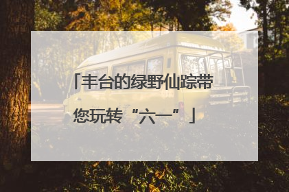 丰台的绿野仙踪带您玩转“六一”