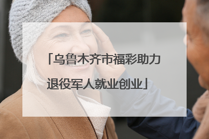 乌鲁木齐市福彩助力退役军人就业创业
