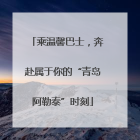 乘温馨巴士，奔赴属于你的“青岛阿勒泰”时刻