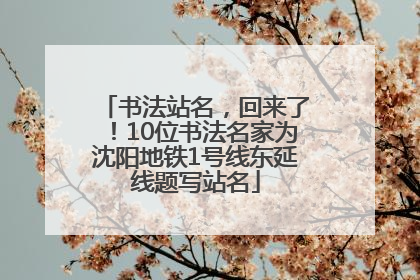 书法站名，回来了！10位书法名家为沈阳地铁1号线东延线题写站名