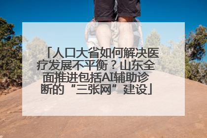 人口大省如何解决医疗发展不平衡？山东全面推进包括AI辅助诊断的“三张网”建设