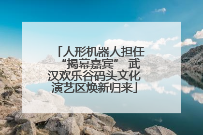 人形机器人担任“揭幕嘉宾” 武汉欢乐谷码头文化演艺区焕新归来