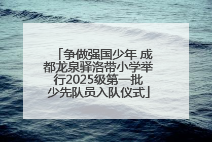 争做强国少年 成都龙泉驿洛带小学举行2025级第一批少先队员入队仪式